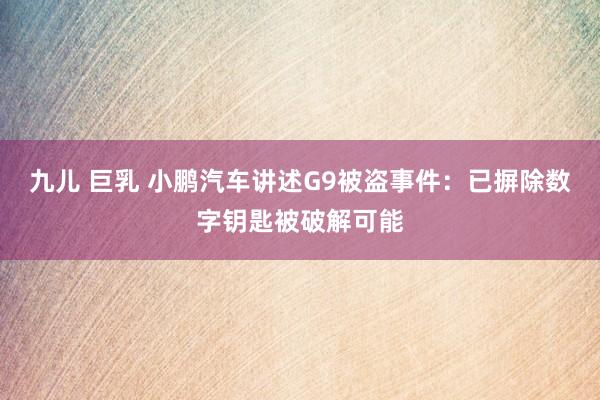 九儿 巨乳 小鹏汽车讲述G9被盗事件：已摒除数字钥匙被破解可能