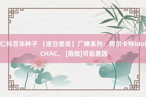 仁科百华种子 【逐日壁纸】厂牌系列：阿尔卡特idol CHAC。 [捂脸]可能是因