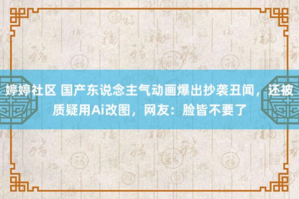 婷婷社区 国产东说念主气动画爆出抄袭丑闻，还被质疑用Ai改图，网友：脸皆不要了