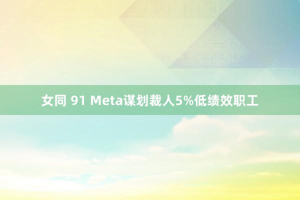 女同 91 Meta谋划裁人5%低绩效职工