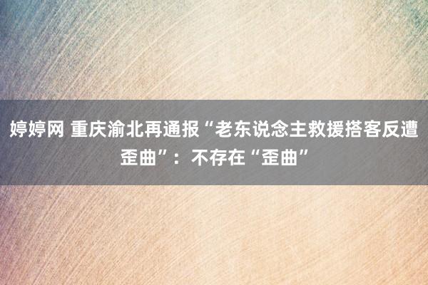 婷婷网 重庆渝北再通报“老东说念主救援搭客反遭歪曲”：不存在“歪曲”