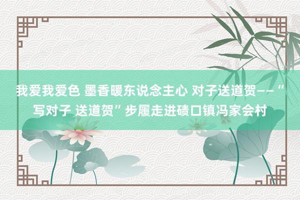 我爱我爱色 墨香暖东说念主心 对子送道贺——“写对子 送道贺”步履走进碛口镇冯家会村