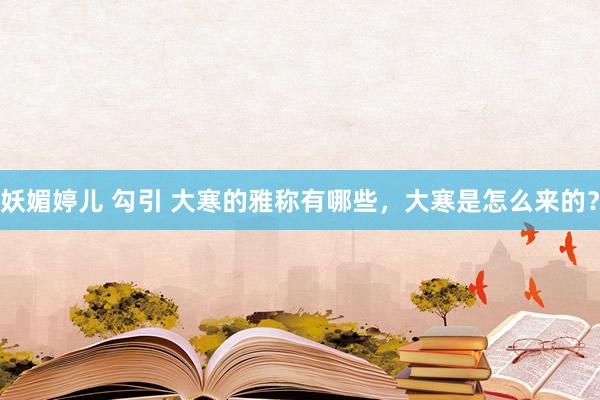 妖媚婷儿 勾引 大寒的雅称有哪些，大寒是怎么来的？