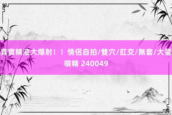 真實精液大爆射！！情侶自拍/雙穴/肛交/無套/大量噴精 240049