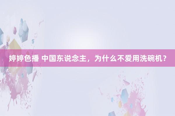 婷婷色播 中国东说念主，为什么不爱用洗碗机？
