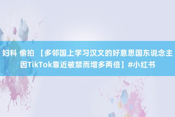 妇科 偷拍 【多邻国上学习汉文的好意思国东说念主因TikTok靠近被禁而增多两倍】#小红书