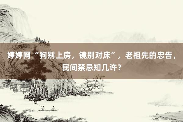 婷婷网 “狗别上房，镜别对床”，老祖先的忠告，民间禁忌知几许？