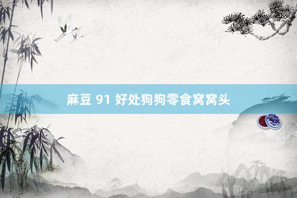 麻豆 91 好处狗狗零食窝窝头