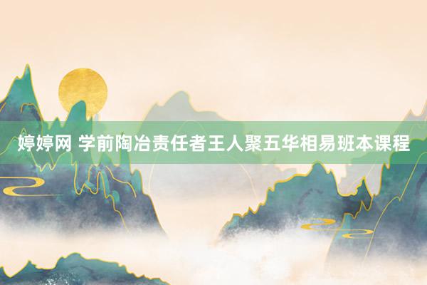 婷婷网 学前陶冶责任者王人聚五华相易班本课程