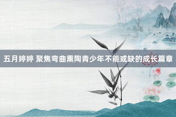 五月婷婷 聚焦弯曲熏陶青少年不能或缺的成长篇章