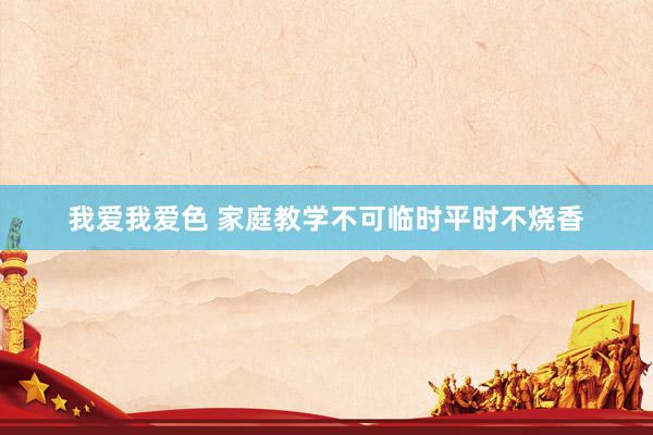 我爱我爱色 家庭教学不可临时平时不烧香