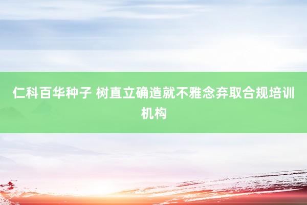 仁科百华种子 树直立确造就不雅念弃取合规培训机构