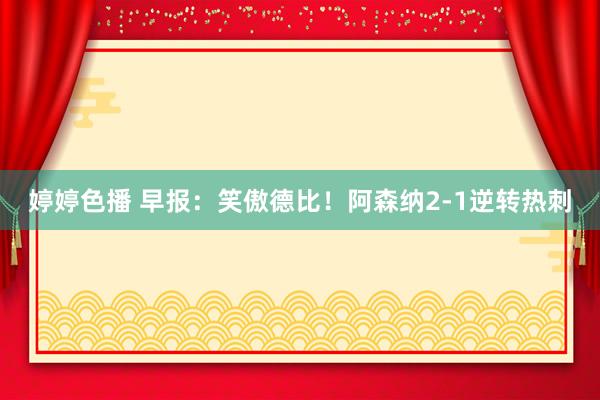 婷婷色播 早报：笑傲德比！阿森纳2-1逆转热刺