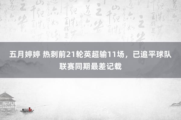 五月婷婷 热刺前21轮英超输11场，已追平球队联赛同期最差记载
