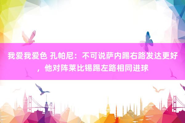 我爱我爱色 孔帕尼：不可说萨内踢右路发达更好，他对阵莱比锡踢左路相同进球
