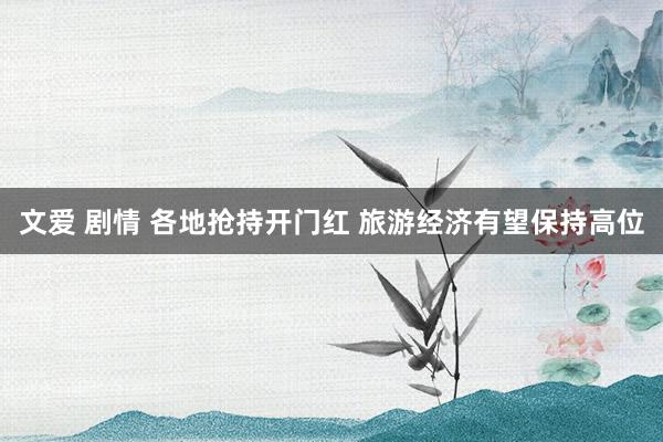 文爱 剧情 各地抢持开门红 旅游经济有望保持高位