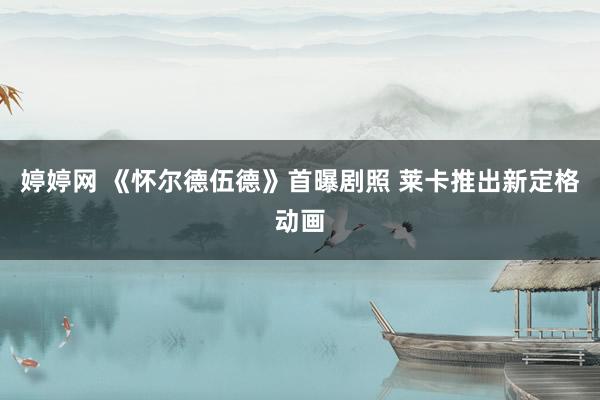 婷婷网 《怀尔德伍德》首曝剧照 莱卡推出新定格动画