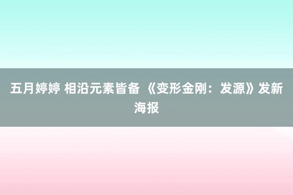 五月婷婷 相沿元素皆备 《变形金刚：发源》发新海报