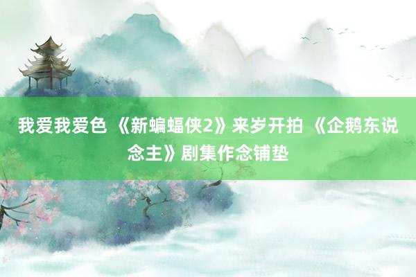 我爱我爱色 《新蝙蝠侠2》来岁开拍 《企鹅东说念主》剧集作念铺垫