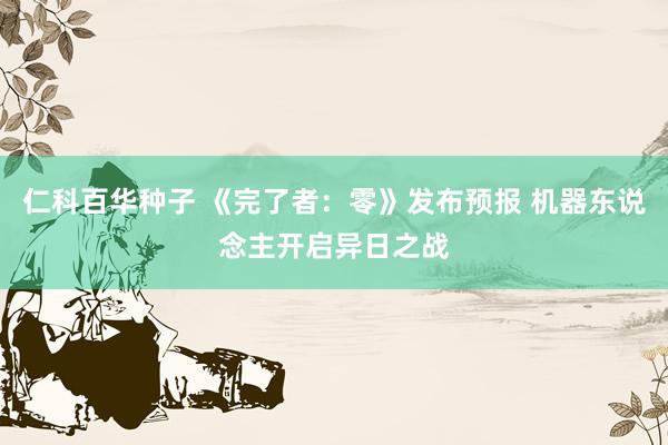 仁科百华种子 《完了者：零》发布预报 机器东说念主开启异日之战