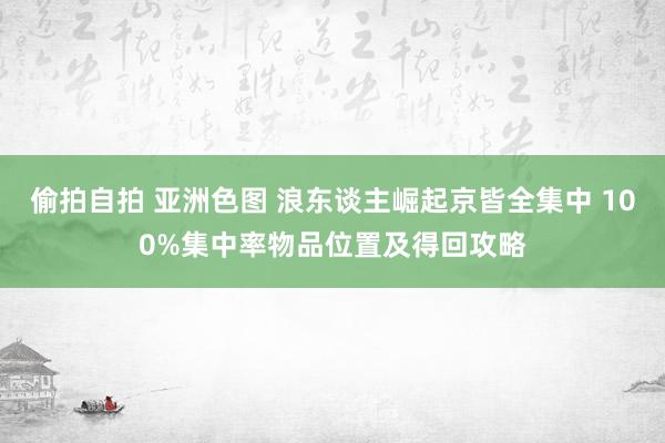 偷拍自拍 亚洲色图 浪东谈主崛起京皆全集中 100%集中率物品位置及得回攻略