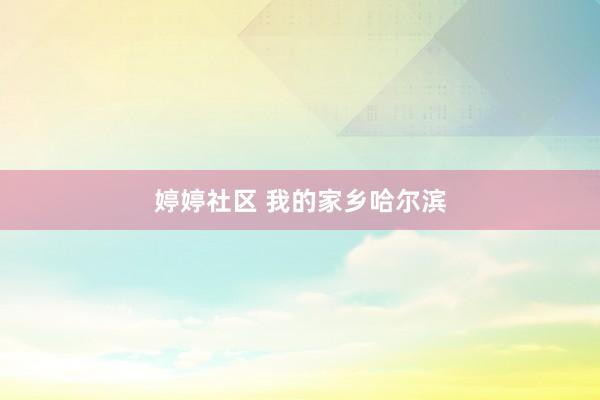 婷婷社区 我的家乡哈尔滨