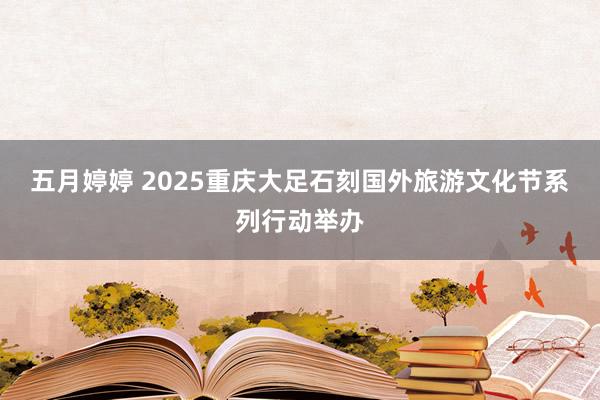 五月婷婷 2025重庆大足石刻国外旅游文化节系列行动举办