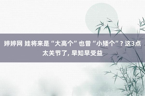 婷婷网 娃将来是“大高个”也曾“小矮个”? 这3点太关节了, 早知早受益