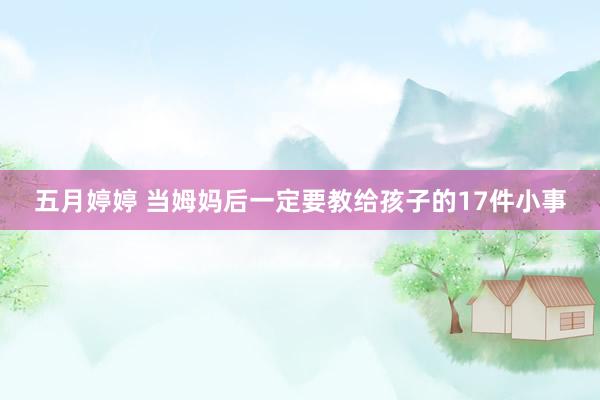 五月婷婷 当姆妈后一定要教给孩子的17件小事