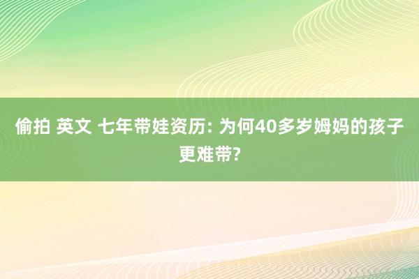 偷拍 英文 七年带娃资历: 为何40多岁姆妈的孩子更难带?