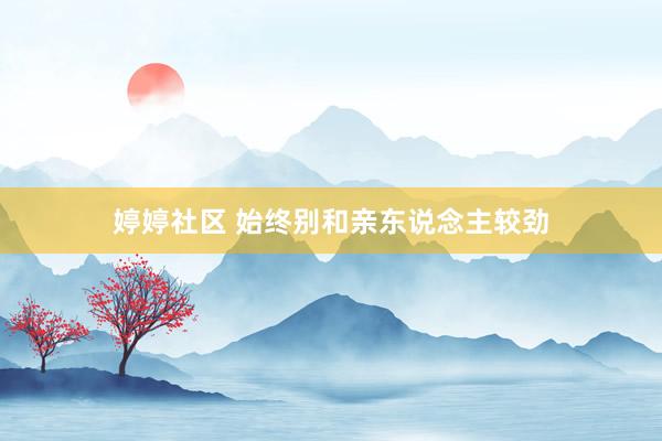 婷婷社区 始终别和亲东说念主较劲