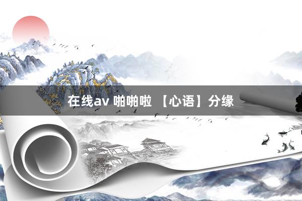 在线av 啪啪啦 【心语】分缘