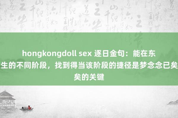 hongkongdoll sex 逐日金句：能在东说念主生的不同阶段，找到得当该阶段的捷径是梦念念已矣的关键