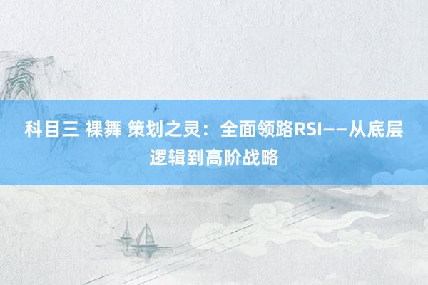 科目三 裸舞 策划之灵：全面领路RSI——从底层逻辑到高阶战略