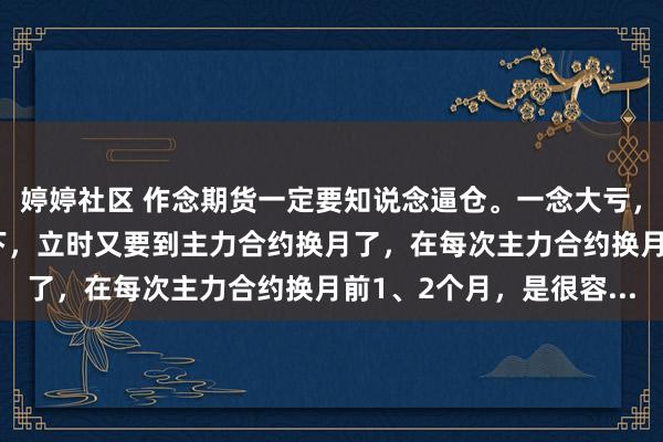 婷婷社区 作念期货一定要知说念逼仓。一念大亏，一念大赚。 尤其是目下，立时又要到主力合约换月了，在每次主力合约换月前1、2个月，是很容...