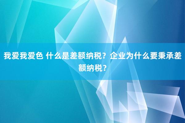 我爱我爱色 什么是差额纳税？企业为什么要秉承差额纳税？