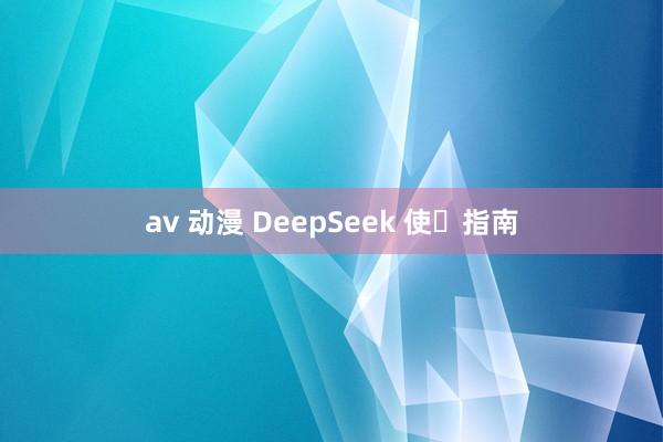 av 动漫 DeepSeek 使⽤指南