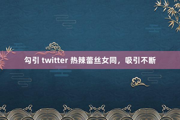 勾引 twitter 热辣蕾丝女同，吸引不断