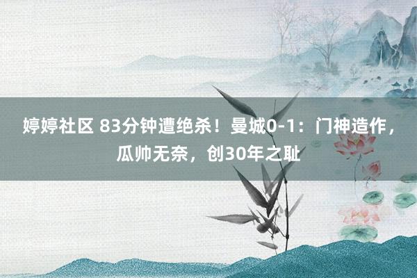婷婷社区 83分钟遭绝杀！曼城0-1：门神造作，瓜帅无奈，创30年之耻