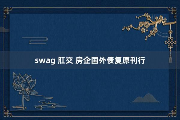 swag 肛交 房企国外债复原刊行