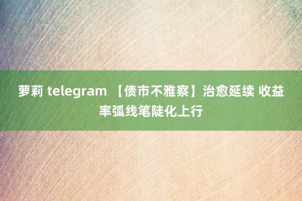 萝莉 telegram 【债市不雅察】治愈延续 收益率弧线笔陡化上行