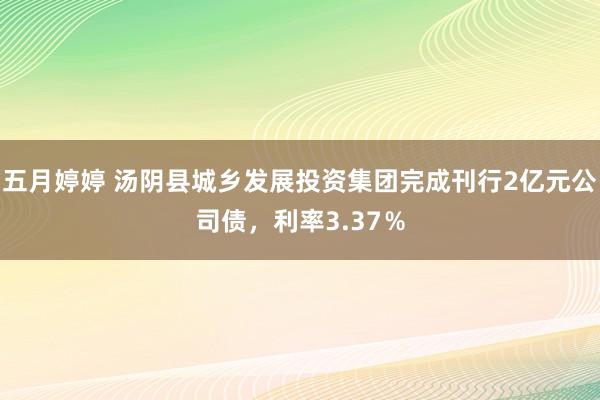 五月婷婷 汤阴县城乡发展投资集团完成刊行2亿元公司债，利率3.37％