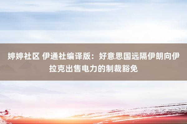 婷婷社区 伊通社编译版：好意思国远隔伊朗向伊拉克出售电力的制裁豁免
