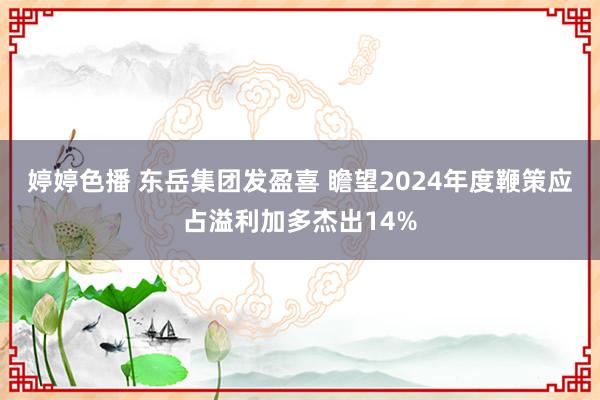 婷婷色播 东岳集团发盈喜 瞻望2024年度鞭策应占溢利加多杰出14%