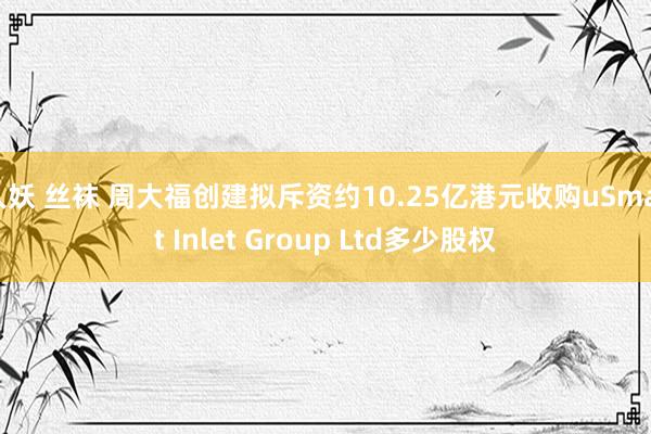 人妖 丝袜 周大福创建拟斥资约10.25亿港元收购uSmart Inlet Group Ltd多少股权
