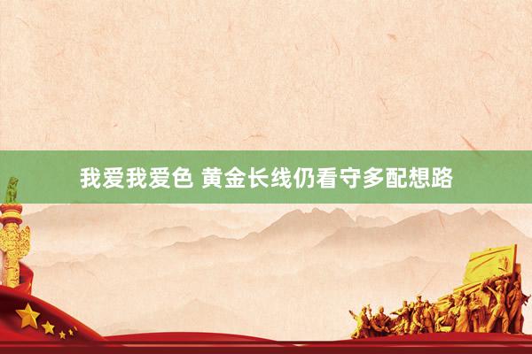 我爱我爱色 黄金长线仍看守多配想路