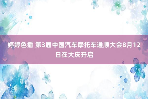 婷婷色播 第3届中国汽车摩托车通顺大会8月12日在大庆开启