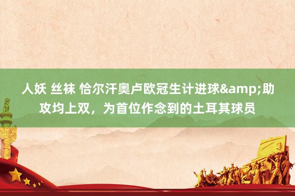 人妖 丝袜 恰尔汗奥卢欧冠生计进球&助攻均上双，为首位作念到的土耳其球员