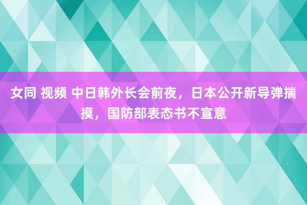女同 视频 中日韩外长会前夜，日本公开新导弹揣摸，国防部表态书不宣意