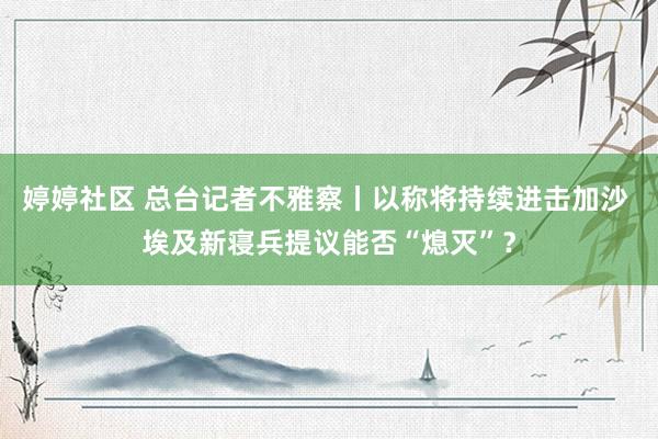 婷婷社区 总台记者不雅察丨以称将持续进击加沙 埃及新寝兵提议能否“熄灭”？